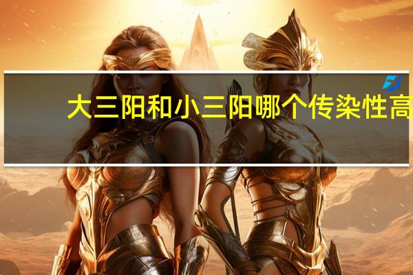 大三阳和小三阳哪个传染性高（大三阳和小三阳）