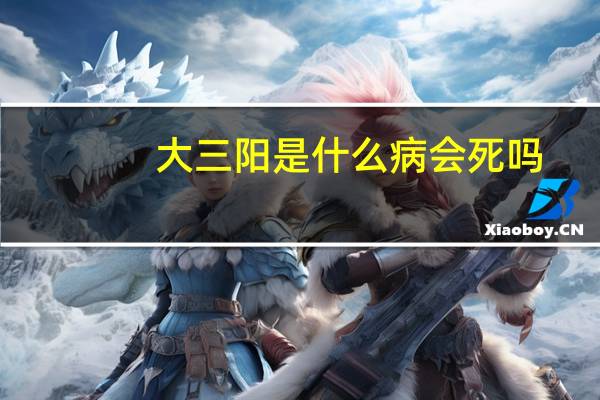 大三阳是什么病会死吗（大三阳是什么病）