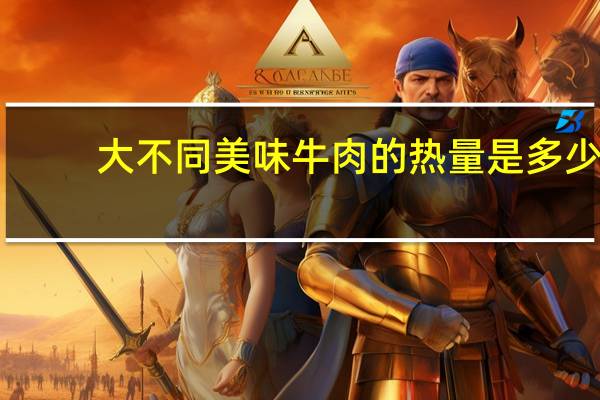 大不同 美味牛肉的热量是多少