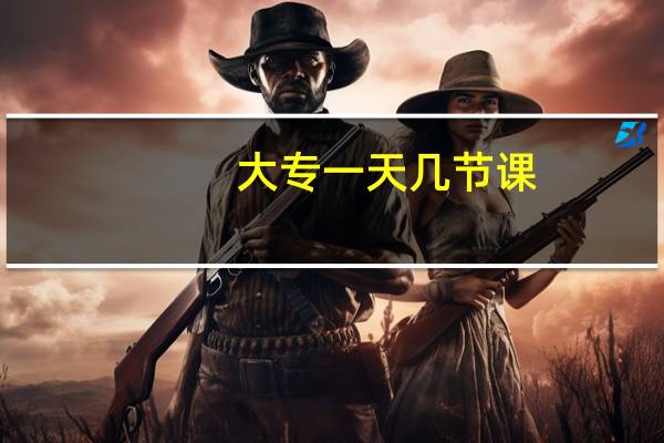 大专一天几节课,一节课多久