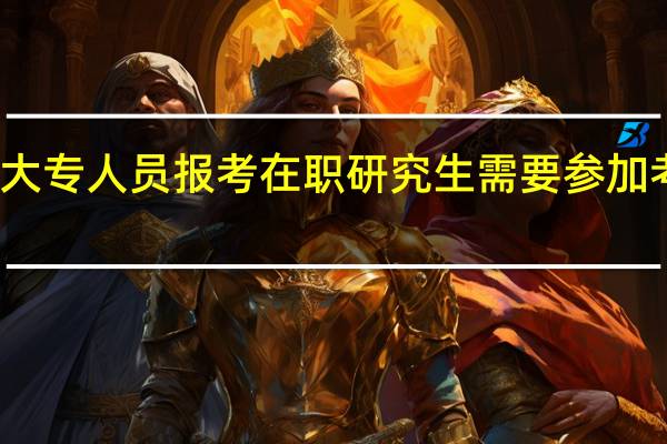 大专人员报考在职研究生需要参加考试吗