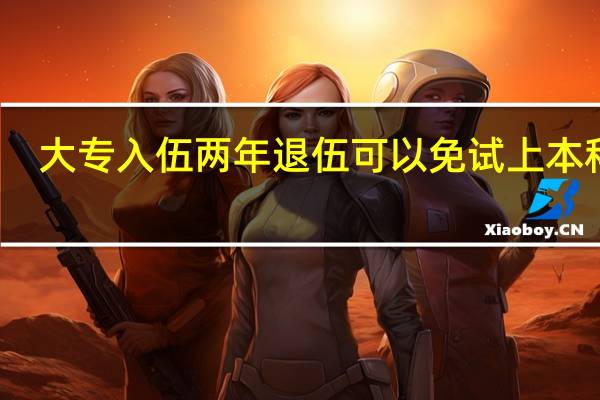 大专入伍两年退伍可以免试上本科吗