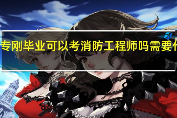 大专刚毕业可以考消防工程师吗 需要什么专业