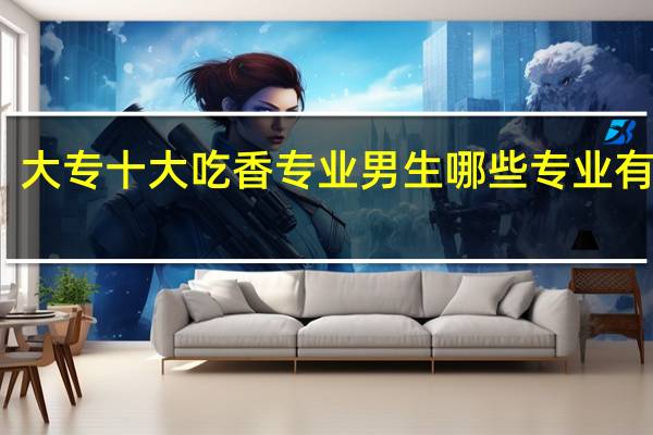 大专十大吃香专业男生 哪些专业有前途