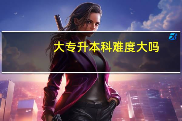大专升本科难度大吗