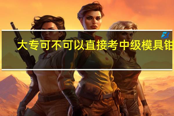 大专可不可以直接考中级模具钳工，在哪报考啊，大专学历，模具设计与制造专业，工作两年，一直从事冲压模具