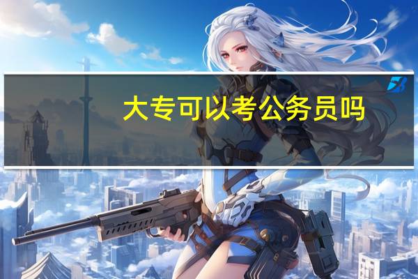 大专可以考公务员吗?需要什么条件