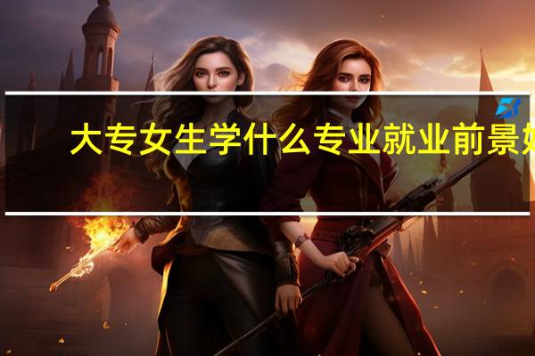大专女生学什么专业就业前景好