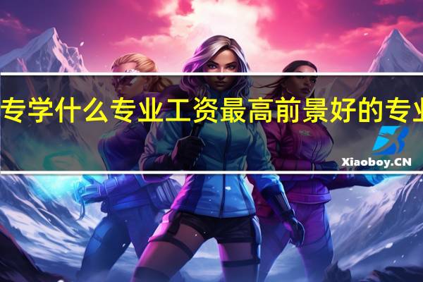 大专学什么专业工资最高 前景好的专业有哪些