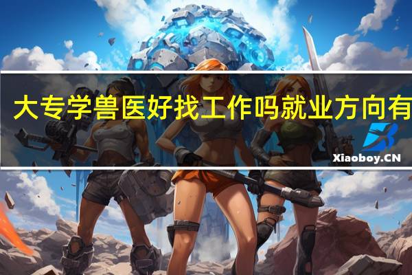 大专学兽医好找工作吗 就业方向有哪些