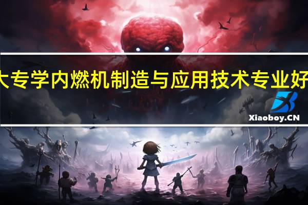 大专学内燃机制造与应用技术专业好就业吗