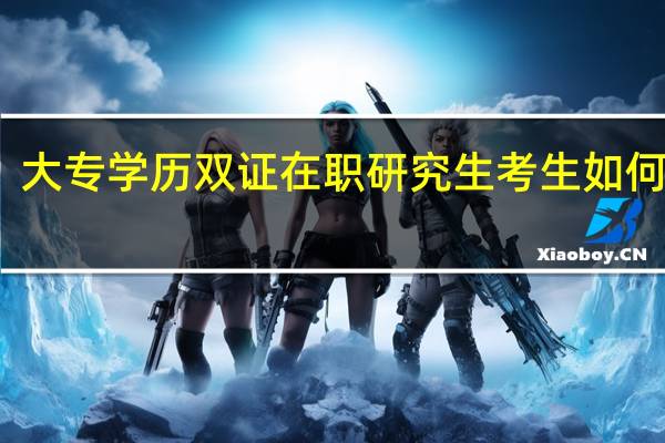 大专学历双证在职研究生考生如何深造