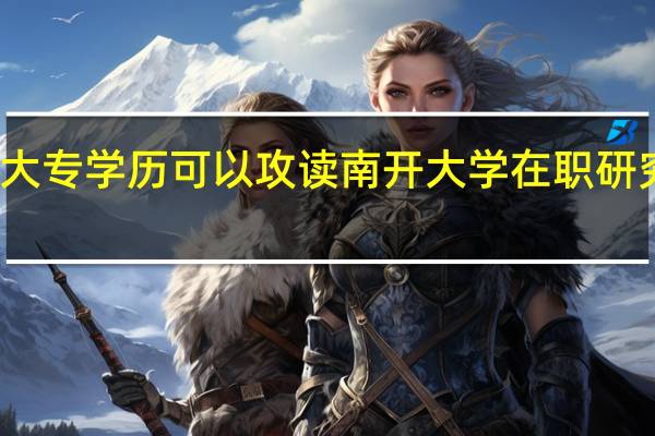 大专学历可以攻读南开大学在职研究生吗