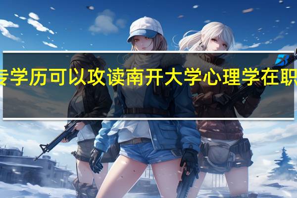 大专学历可以攻读南开大学心理学在职研究生吗