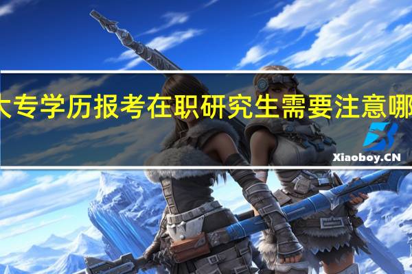 大专学历报考在职研究生需要注意哪些问题