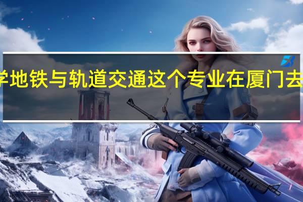 大专学地铁与轨道交通这个专业在厦门去哪个学校好