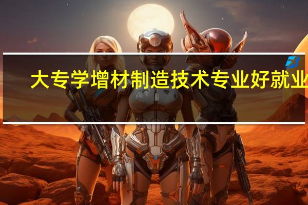 大专学增材制造技术专业好就业吗