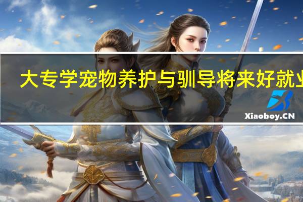 大专学宠物养护与驯导将来好就业吗