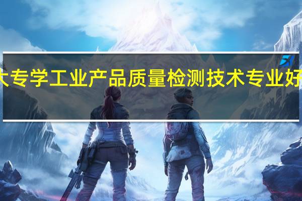 大专学工业产品质量检测技术专业好就业吗