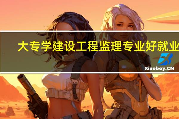 大专学建设工程监理专业好就业吗