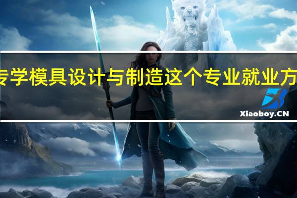 大专学模具设计与制造这个专业就业方向是什么