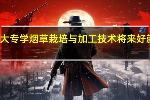 大专学烟草栽培与加工技术将来好就业吗