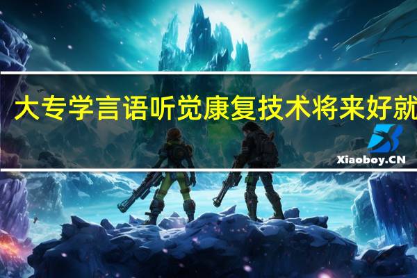 大专学言语听觉康复技术将来好就业吗