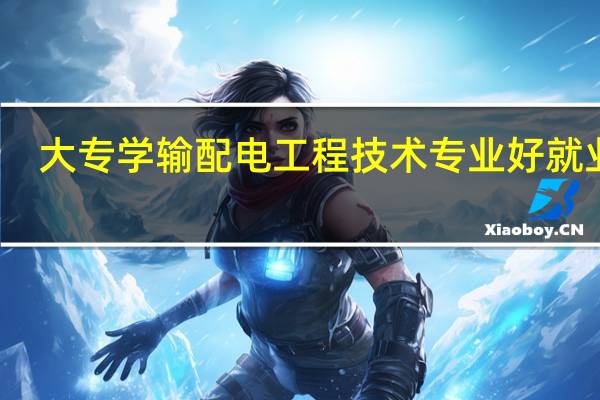 大专学输配电工程技术专业好就业吗