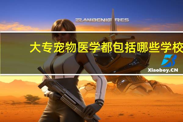 大专宠物医学都包括哪些学校