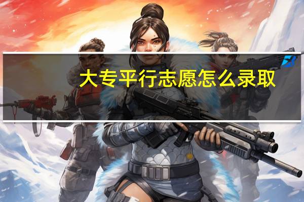 大专平行志愿怎么录取