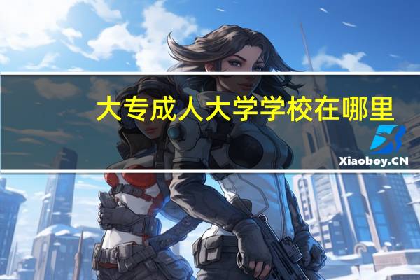 大专成人大学学校在哪里