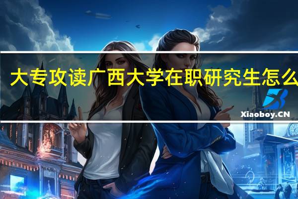 大专攻读广西大学在职研究生怎么报考