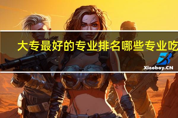 大专最好的专业排名 哪些专业吃香
