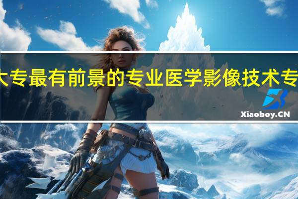 大专最有前景的专业 医学影像技术专业简介