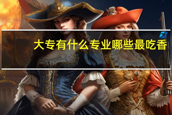 大专有什么专业 哪些最吃香