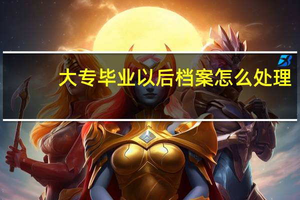 大专毕业以后档案怎么处理