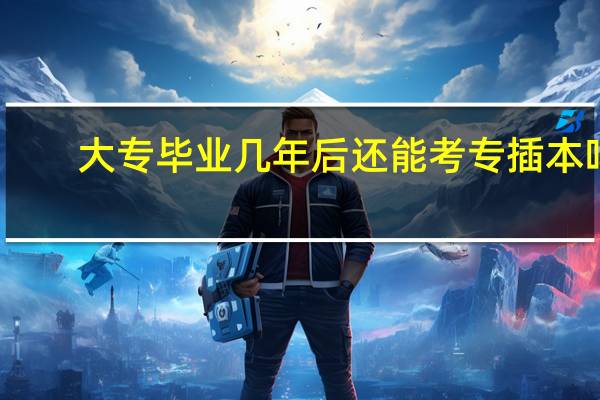 大专毕业几年后还能考专插本吗