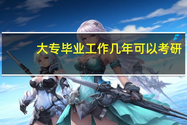 大专毕业工作几年可以考研