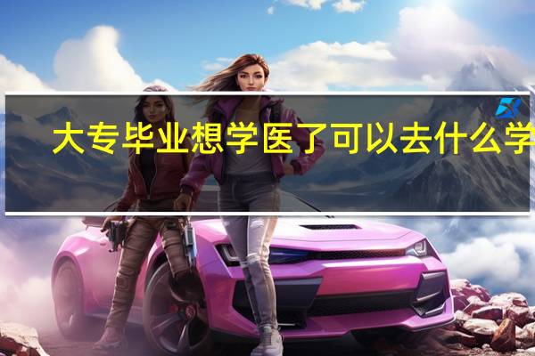 大专毕业想学医了可以去什么学校