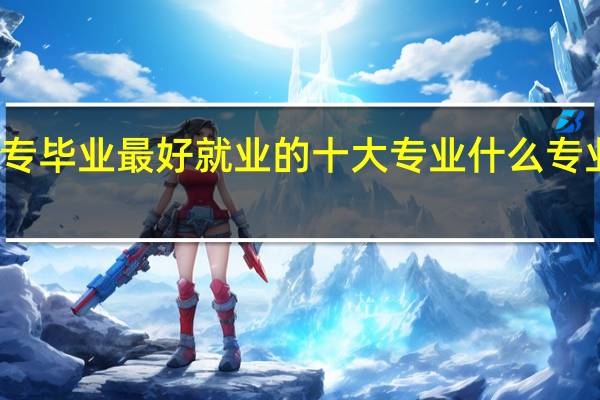 大专毕业最好就业的十大专业 什么专业最吃香