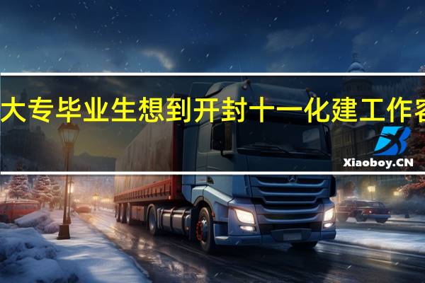 大专毕业生想到开封十一化建工作容易吗