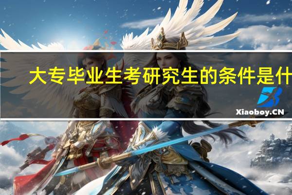 大专毕业生考研究生的条件是什么?