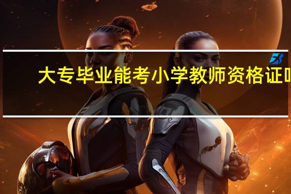 大专毕业能考小学教师资格证吗