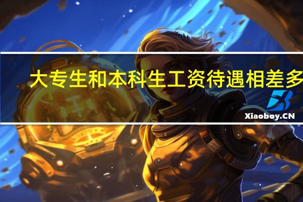 大专生和本科生工资待遇相差多大