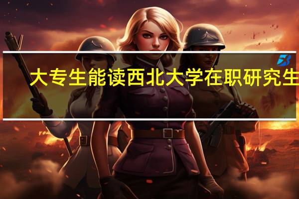 大专生能读西北大学在职研究生吗