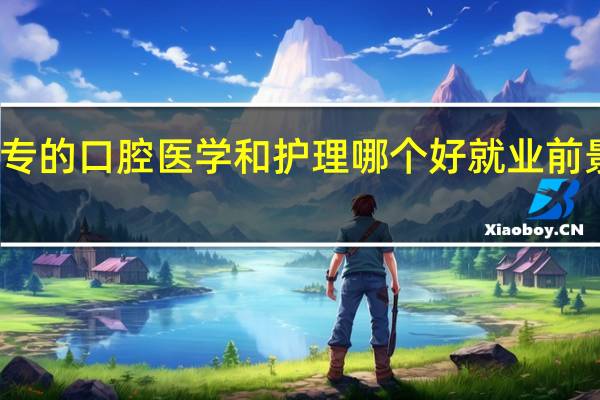 大专的口腔医学和护理哪个好 就业前景怎么样