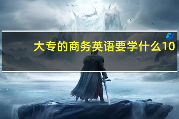 大专的商务英语要学什么10