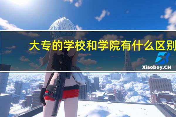 大专的学校和学院有什么区别