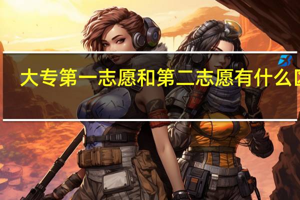 大专第一志愿和第二志愿有什么区别