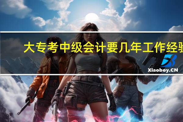大专考中级会计要几年工作经验